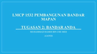LMCP 1532 PEMBANGUNAN BANDAR
MAPAN
TUGASAN 2: BANDAR ANDA
MUHAMMAD HAMDI BIN CHE MEH
A163926
 
