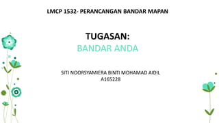 LMCP 1532- PERANCANGAN BANDAR MAPAN
TUGASAN:
BANDAR ANDA
SITI NOORSYAMIERA BINTI MOHAMAD AIDIL
A165228
 