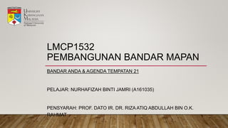 LMCP1532
PEMBANGUNAN BANDAR MAPAN
BANDAR ANDA & AGENDA TEMPATAN 21
PELAJAR: NURHAFIZAH BINTI JAMRI (A161035)
PENSYARAH: PROF. DATO IR. DR. RIZA ATIQ ABDULLAH BIN O.K.
RAHMAT
 