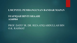 LMCP1532: PEMBANGUNAN BANDAR MAPAN
SYAFIQAH BINTI SHAARI
A160984
PROF. DATO’ IR. DR. RIZAATIQ ABDULLAH BIN
O.K. RAHMAT
 