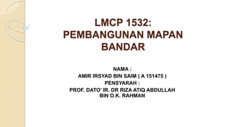 LMCP 1532:
PEMBANGUNAN MAPAN
BANDAR
NAMA :
AMIR IRSYAD BIN SAIM ( A 151475 )
PENSYARAH :
PROF. DATO’ IR. DR RIZA ATIQ ABDULLAH
BIN O.K. RAHMAN
 