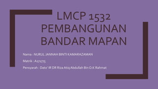 LMCP 1532
PEMBANGUNAN
BANDAR MAPAN
Nama : NURUL JANNAH BINTI KAMARAZAMAN
Matrik : A171775
Pensyarah : Dato’ IR DR Riza Atiq Abdullah Bin O.K Rahmat
 