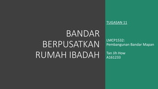 BANDAR
BERPUSATKAN
RUMAH IBADAH
TUGASAN 11
LMCP1532:
Pembangunan Bandar Mapan
Tan Jih How
A161233
 