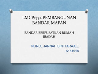 LMCP1532 PEMBANGUNAN
BANDAR MAPAN
BANDAR BERPUSATKAN RUMAH
IBADAH
NURUL JANNAH BINTI ARAJLE
A151918
 
