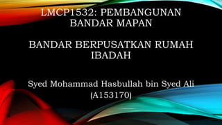 LMCP1532: PEMBANGUNAN
BANDAR MAPAN
BANDAR BERPUSATKAN RUMAH
IBADAH
Syed Mohammad Hasbullah bin Syed Ali
(A153170)
 