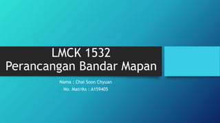 LMCK 1532
Perancangan Bandar Mapan
Nama : Chai Soon Chyuan
No. Matriks : A159405
 