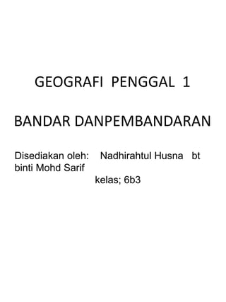 Disediakan oleh: Nadhirahtul Husna bt
binti Mohd Sarif
kelas; 6b3
GEOGRAFI PENGGAL 1
BANDAR DANPEMBANDARAN
 