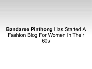 Bandaree Pinthong Has Started A
Fashion Blog For Women In Their
60s
 