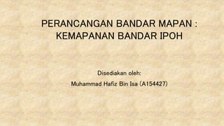 PERANCANGAN BANDAR MAPAN :
KEMAPANAN BANDAR IPOH
Disediakan oleh:
Muhammad Hafiz Bin Isa (A154427)
 