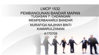 LMCP 1532
PEMBANGUNAN BANDAR MAPAN
TUGASAN 7: CADANGAN
MEMPERBAHARUI BANDAR
NURAFIQA NAJIHAH BINTI
KAMARULZAMAN
A170709
 