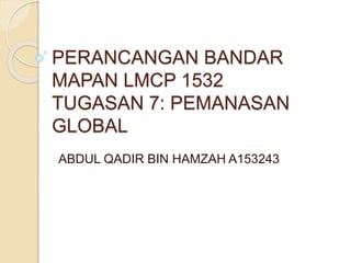 PERANCANGAN BANDAR
MAPAN LMCP 1532
TUGASAN 7: PEMANASAN
GLOBAL
ABDUL QADIR BIN HAMZAH A153243
 
