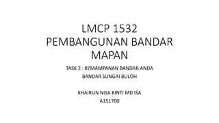 LMCP 1532
PEMBANGUNAN BANDAR
MAPAN
TASK 2 : KEMAMPANAN BANDAR ANDA
BANDAR SUNGAI BULOH
KHAIRUN NISA BINTI MD ISA
A151700
 