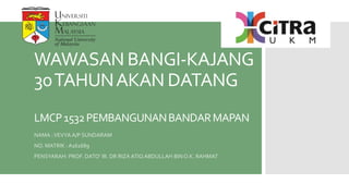 WAWASAN BANGI-KAJANG
30TAHUNAKAN DATANG
LMCP1532PEMBANGUNANBANDARMAPAN
NAMA :VEVYA A/P SUNDARAM
NO. MATRIK : A161689
PENSYARAH: PROF. DATO’ IR. DR RIZA ATIQ ABDULLAH BIN O.K. RAHMAT
 