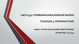 LMCP1532: PEMBANGUNAN BANDAR MAPAN
TUGASAN 3: PENSWASTAAN
NAMA: PUTERI NUR SHAMIRA BINTI ROSHIDI
NO MATRIK: A171749
 