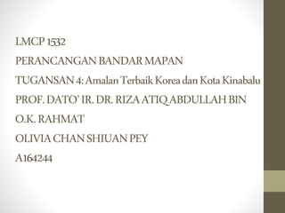 LMCP1532
PERANCANGANBANDARMAPAN
TUGANSAN4:AmalanTerbaikKoreadanKotaKinabalu
PROF.DATO’IR.DR.RIZAATIQABDULLAHBIN
O.K.RAHMAT
OLIVIACHANSHIUANPEY
A164244
 