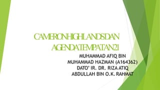 CAMERONHIGHLANDSDAN
AGENDATEMPATAN21
MUHAMMAD AFIQ BIN
MUHAMMAD HAZMAN (A164362)
DATO’ IR. DR. RIZA ATIQ
ABDULLAH BIN O.K.RAHMAT
 