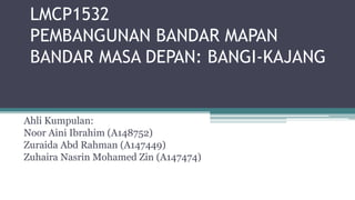 LMCP1532
PEMBANGUNAN BANDAR MAPAN
BANDAR MASA DEPAN: BANGI-KAJANG
Ahli Kumpulan:
Noor Aini Ibrahim (A148752)
Zuraida Abd Rahman (A147449)
Zuhaira Nasrin Mohamed Zin (A147474)
 