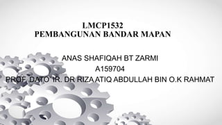 LMCP1532
PEMBANGUNAN BANDAR MAPAN
ANAS SHAFIQAH BT ZARMI
A159704
PROF. DATO’ IR. DR RIZA ATIQ ABDULLAH BIN O.K RAHMAT
 