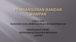 LMCP 1532
BANDAR YANG BERPUSATKAN RUMAH IBADAH
DISEDIAKAN OLEH :
MUHAMMAD RASYIDI BIN RUSLI
A162709
 