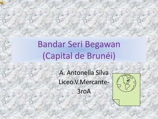 Bandar Seri Begawan
 (Capital de Brunéi)
     A. Antonella Silva
     Liceo.V.Mercante-
            3roA
 
