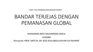 BANDAR TERJEJAS DENGAN
PEMANASAN GLOBAL
NURAZMIRA BINTI MUHAMMAD SAIFUL
A162084
Pensyarah: PROF. DATO IR. DR. RIZA ATIQ ABDULLAH BIN O.K RAHMAT
LMCP 1532 PEMBANGUNAN BANDAR MAPAN
 