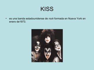 KISS
• es una banda estadounidense de rock formada en Nueva York en
  enero de1973.
 