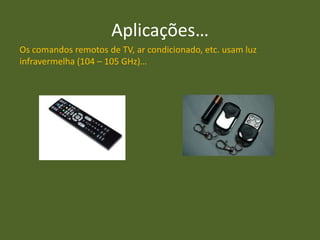 Aplicações…
Os comandos remotos de TV, ar condicionado, etc. usam luz
infravermelha (104 – 105 GHz)…
 