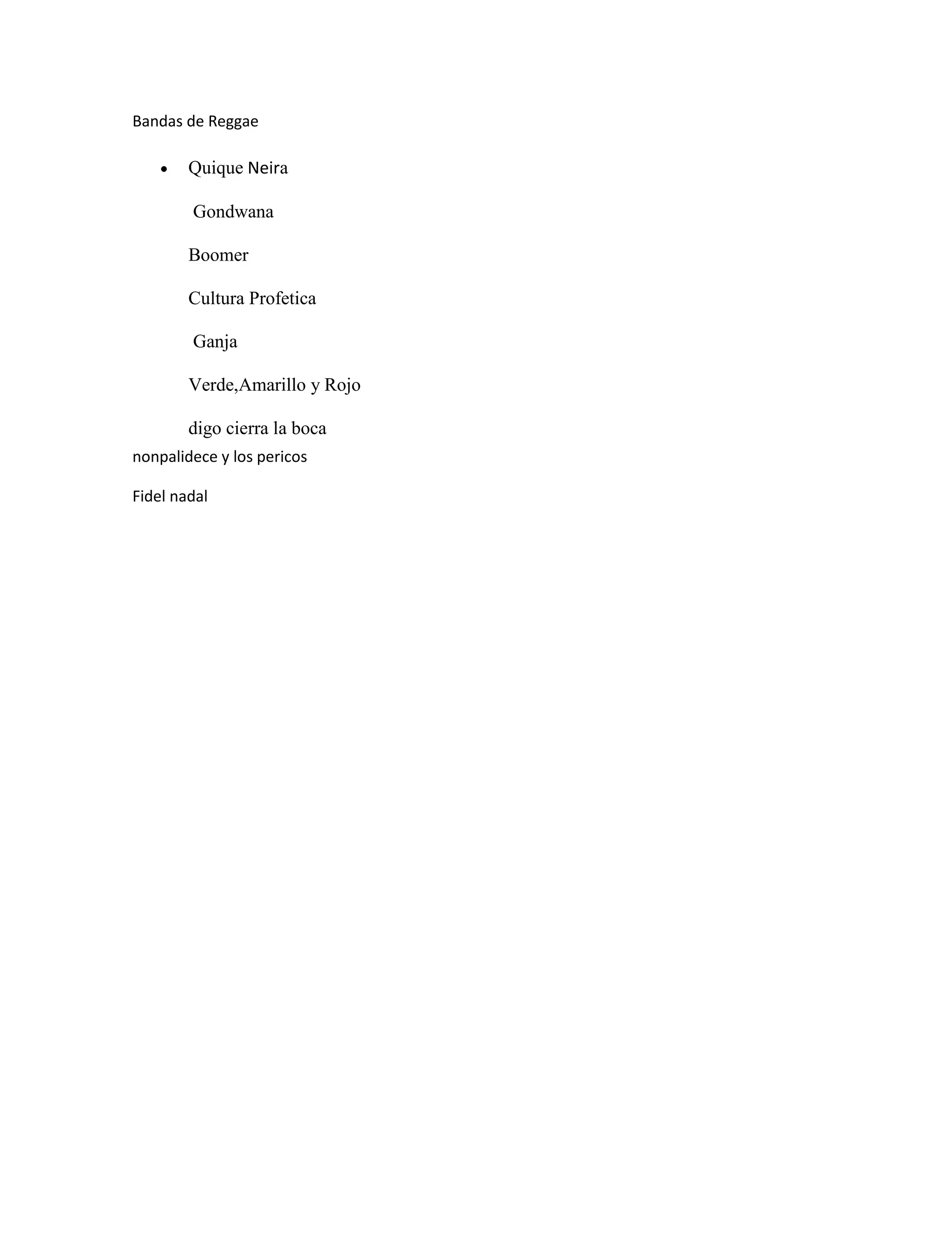 Bandas de Reggae
Quique Neira
Gondwana
Boomer
Cultura Profetica
Ganja
Verde,Amarillo y Rojo
digo cierra la boca
nonpalidece y los pericos
Fidel nadal