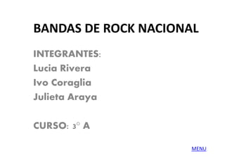 BANDAS DE ROCK NACIONAL
INTEGRANTES:
Lucia Rivera
Ivo Coraglia
Julieta Araya
CURSO: 3° A
MENU
 