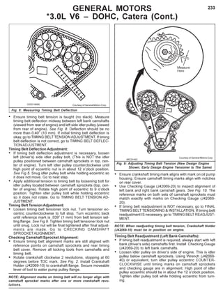 233
Fig. 9: Adjusting Timing Belt Tension (New Design Engine
Shown; Early Design Engine Tensioner Is The Same)
GENERAL MOTORS
*3.0L V6 – DOHC, Catera (Cont.)
Courtesy of General Motors Corp.
Fig. 8: Measuring Timing Belt Deflection
Courtesy of General Motors Corp.
• Ensure timing belt tension is taught (no slack). Measure
timing belt deflection midway between left bank camshafts
(viewed from rear of engine) and left side idler pulley (viewed
from rear of engine). See Fig. 8. Deflection should be no
more than 0.40” (10 mm). If initial timing belt deflection is
okay, go to TIMING BELT TENSION ADJUSTMENT. If timing
belt deflection is not correct, go to TIMING BELT DEFLEC-
TION ADJUSTMENT.
Timing Belt Deflection Adjustment:
• If timing belt deflection adjustment is necessary, loosen
left (driver’s) side idler pulley bolt. (This is NOT the idler
pulley positioned between camshaft sprockets in top, cen-
ter of engine). Turn left idler pulley counterclockwise until
high point of eccentric nut is in about 12 o’clock position.
See Fig 5. Snug idler pulley bolt while holding eccentric so
it does not move. Go to next step.
• Apply additional tension to timing belt by loosening bolt for
idler pulley located between camshaft sprockets (top, cen-
ter of engine). Rotate high point of eccentric to 9 o’clock
position. Tighten idler pulley bolt while holding eccentric
so it does not rotate. Go to TIMING BELT TENSION AD-
JUSTMENT.
Timing Belt Tension Adjustment:
• Loosen timing belt tensioner lock nut. Turn tensioner ec-
centric counterclockwise to full stop. Turn eccentric back
until reference mark is .039” (1 mm) from belt tension set-
ting flange. See Fig 9. Tighten timing belt tensioner lock nut
until snug. Lock nut will be final tightened after final adjust-
ments are made. Go to CHECKING CAMSHAFT
SPROCKETALIGNMENT.
Checking Camshaft Sprocket Alignment:
• Ensure timing belt alignment marks are still aligned with
reference points on camshaft sprockets and rear timing
belt cover. Remove all locking tools from camshafts and
timing belt.
• Rotate crankshaft clockwise 2 revolutions, stopping at 60
degrees before TDC mark. See Fig. 2. Install Crankshaft
Holder (J42069-10) to crankshaft flange. Secure moveable
lever of tool to water pump pulley flange.
NOTE: Alignment marks on timing belt will no longer align with
camshaft sprocket marks after one or more crankshaft revo-
lutions.
• Ensure crankshaft timing mark aligns with mark on oil pump
housing. Ensure camshaft timing marks align with notches
on rear cover.
• Use Checking Gauge (J42069-20) to inspect alignment of
left bank and right bank camshaft gears. See Fig. 10. The
reference marks on both sets of camshaft sprockets must
match exactly with marks on Checking Gauge (J42069-
20).
• If timing belt readjustment is NOT necessary, go to FINAL
TIMING BELT TENSIONING & INSTALLATION. If timing belt
readjustment IS necessary, go to TIMING BELT READJUST-
MENT.
NOTE: When readjusting timing belt tension, Crankshaft Holder
(J42069-10) must be in position on engine.
Timing Belt Readjustment (Left Bank Camshafts):
• If timing belt readjustment is required, always start with left
bank (driver’s side) camshafts first. Install Checking Gauge
(J42069-20) to left bank camshafts.
• Loosen idler pulley on driver’s side of engine. This is idler
pulley below camshaft sprockets. Using Wrench (J42069-
40) or equivalent, turn idler pulley eccentric COUNTER-
CLOCKWISE until timing marks on camshaft sprockets
and checking gauge are in alignment. High point of idler
pulley eccentric should be in about the 12 o’clock position.
Tighten idler pulley bolt while holding eccentric from turn-
ing.
 