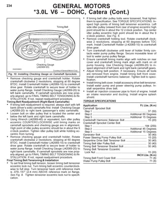 234 GENERAL MOTORS
*3.0L V6 – DOHC, Catera (Cont.)
• Remove checking gauge and crankshaft holder. Rotate
crankshaft clockwise 2 revolutions, stopping at 60 degree
BTDC. Install Crankshaft Holder (J42069-10) to crankshaft
drive gear. Rotate crankshaft to secure lever of holder to
water pump flange. Install Checking Gauge (J42069-20) to
left bank camshafts. If camshaft sprockets are now prop-
erly aligned, go to FINAL TIMING BELT TENSIONING & IN-
STALLATION. If not, repeat readjustment procedure.
Timing Belt Readjustment (Right Bank Camshafts)
• If timing belt readjustment is required, always start with left
bank (driver’s side) camshafts first. Install Checking Gauge
(J42069-20) to right bank (passenger’s side) camshafts.
• Loosen bolt on idler pulley that is located the center and
below the left bank and right bank camshafts.
• Using Wrench (J42069-40) or equivalent, turn idler pulley
eccentric COUNTERCLOCKWISE until timing marks on
camshaft sprockets and checking gauge are in alignment.
High point of idler pulley eccentric should be in about the 9
o’clock position. Tighten idler pulley bolt while holding ec-
centric from turning.
• Remove checking gauge and crankshaft holder. Rotate
crankshaft clockwise 2 revolutions, stopping at 60 degree
BTDC. Install Crankshaft Holder (J42069-10) to crankshaft
drive gear. Rotate crankshaft to secure lever of holder to
water pump flange. Install Checking Gauge (J42069-20) to
right bank camshafts. If camshaft sprockets are now prop-
erly aligned, go to FINAL TIMING BELT TENSIONING & IN-
STALLATION. If not, repeat readjustment procedure.
Final Timing Belt Tensioning & Installation
• To set final timing belt tension, loosen timing belt tensioner
eccentric lock nut. Turn timing belt eccentric counterclock-
wise to full stop. Turn tensioner back until reference mark
is .079-.157” (2-4 mm) ABOVE reference mark on flange.
See Fig. 9. Tighten tensioner eccentric lock nut to specifi-
cation.
• If timing belt idler pulley bolts were loosened, final tighten
them to specification. See TORQUE SPECIFICATIONS. In-
spect high points of timing belt tensioner eccentrics. Left
side idler pulley (viewed from rear of engine) eccentric high
point should be in about the 12 o’clock position. Top center
idler pulley eccentric high point should be in about the 9
o’clock position. See Fig. 5.
• Remove crankshaft holding tool. Rotate crankshaft clock-
wise 2 revolutions, stopping at 60 degrees before TDC
mark. Install Crankshaft Holder (J-42069-10) to crankshaft
drive gear.
• Turn crankshaft clockwise until lever of holder firmly con-
tacts water pump pulley flange. Secure moveable lever of
tool to water pump pulley flange.
• Ensure camshaft timing marks align with notches on rear
cover and crankshaft timing mark align with mark on oil
pump housing. Use Checking Gauge (J42069-20) to in-
spect alignment of left bank and right bank camshaft gears.
• Adjust timing belt position, if necessary. Ensure all tools
are removed from engine. Install timing belt front cover.
Install crankshaft harmonic balancer. Tighten bolt to speci-
fication.
• Install timing belt cover. Install accessory drive belt tensioner.
Install water pump and power steering pump pulleys. In-
stall serpentine drive belt.
• Install air injection crossover pipe to front of engine. Install
air intake resonator and ducting. Install engine splash
shield.
TORQUE SPECIFICATIONS
Application Ft. Lbs. (N.m)
Camshaft Sprocket Bolt
Step 1 ........................................................................... 37 (50)
Step 2 ................................................... Additional 60 Degrees
Step 3 ................................................... Additional 15 Degrees
Crankshaft Harmonic Balancer Bolt ............................... 15 (20)
Crankshaft Sprocket Center Bolt
Step 1 ....................................................................... 184 (250)
Step 2 ................................................... Additional 45 Degrees
Step 3 ................................................... Additional 15 Degrees
Generator Bolt ............................................................... 30 (40)
Power Steering Pump Pulley Bolt .................................. 15 (20)
Serpentine Drive Belt Tensioner Bolt ............................ 30 (40)
Timing Belt Idler Pulley Bolt........................................... 30 (40)
Timing Belt Tensioner Bracket Bolt ................................ 30 (40)
Timing Belt Tensioner Eccentric
Lock Nut ....................................................................... 15 (20)
INCH Lbs. (N.m)
Timing Belt Front Cover Bolt ............................................. 71 (8)
Water Pump Pulley Bolt ................................................ 71 (8)
Fig. 10: Installing Checking Gauge on Camshaft Sprockets
Courtesy of General Motors Corp.
Timing Belt
 
