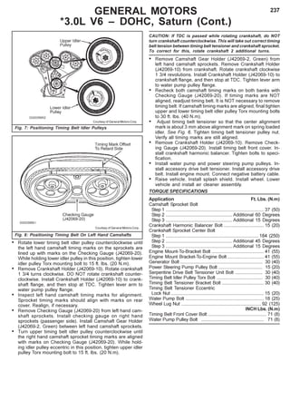 237GENERAL MOTORS
*3.0L V6 – DOHC, Saturn (Cont.)
Fig. 7: Positioning Timing Belt Idler Pulleys
Fig. 8: Positioning Timing Belt On Left Hand Camshafts
Courtesy of General Motors Corp.
Courtesy of General Motors Corp.
CAUTION: If TDC is passed while rotating crankshaft, do NOT
turn crankshaft counterclockwise. This will take out correct timing
belt tension between timing belt tensioner and crankshaft sprocket.
To correct for this, rotate crankshaft 2 additional turns.
• Remove Camshaft Gear Holder (J42069-2, Green) from
left hand camshaft sprockets. Remove Crankshaft Holder
(J42069-10) from crankshaft. Rotate crankshaft clockwise
1 3/4 revolutions. Install Crankshaft Holder (J42069-10) to
crankshaft flange, and then stop at TDC. Tighten lever arm
to water pump pulley flange.
• Recheck both camshaft timing marks on both banks with
Checking Gauge (J42069-20). If timing marks are NOT
aligned, readjust timing belt. It is NOT necessary to remove
timing belt. If camshaft timing marks are aligned, final tighten
upper and lower timing belt idler pulley Torx mounting bolts
to 30 ft. lbs. (40 N.m).
• Adjust timing belt tensioner so that the center alignment
mark is about 3 mm above alignment mark on spring loaded
idler. See Fig. 6. Tighten timing belt tensioner pulley nut.
Verify all timing marks are still aligned.
• Remove Crankshaft Holder (J42069-10). Remove Check-
ing Gauge (J42069-20). Install timing belt front cover. In-
stall crankshaft harmonic balancer. Tighten bolts to speci-
fication.
• Install water pump and power steering pump pulleys. In-
stall accessory drive belt tensioner. Install accessory drive
belt. Install engine mount. Connect negative battery cable.
• Raise vehicle. Install splash shield. Install wheel. Lower
vehicle and install air cleaner assembly.
TORQUE SPECIFICATIONS
Application Ft. Lbs. (N.m)
Camshaft Sprocket Bolt
Step 1 ........................................................................... 37 (50)
Step 2 ................................................... Additional 60 Degrees
Step 3 ................................................... Additional 15 Degrees
Crankshaft Harmonic Balancer Bolt ............................... 15 (20)
Crankshaft Sprocket Center Bolt
Step 1 ....................................................................... 184 (250)
Step 2 ................................................... Additional 45 Degrees
Step 3 ................................................... Additional 15 Degrees
Engine Mount-To-Bracket Bolt ........................................ 41 (55)
Engine Mount Bracket-To-Engine Bolt ............................ 41 (55)
Generator Bolt ............................................................... 30 (40)
Power Steering Pump Pulley Bolt .................................. 15 (20)
Serpentine Drive Belt Tensioner Unit Bolt ..................... 30 (40)
Timing Belt Idler Pulley Torx Bolt ................................... 30 (40)
Timing Belt Tensioner Bracket Bolt ................................ 30 (40)
Timing Belt Tensioner Eccentric
Lock Nut ....................................................................... 15 (20)
Water Pump Bolt ............................................................ 18 (25)
Wheel Lug Nut ............................................................. 92 (125)
INCH Lbs. (N.m)
Timing Belt Front Cover Bolt ............................................. 71 (8)
Water Pump Pulley Bolt ................................................ 71 (8)
• Rotate lower timing belt idler pulley counterclockwise until
the left hand camshaft timing marks on the sprockets are
lined up with marks on the Checking Gauge (J42069-20).
While holding lower idler pulley in this position, tighten lower
idler pulley Torx mounting bolt to 15 ft. lbs. (20 N.m).
• Remove Crankshaft Holder (J42069-10). Rotate crankshaft
1 3/4 turns clockwise. DO NOT rotate crankshaft counter-
clockwise. Install Crankshaft Holder (J42069-10) to crank-
shaft flange, and then stop at TDC. Tighten lever arm to
water pump pulley flange.
• Inspect left hand camshaft timing marks for alignment.
Sprocket timing marks should align with marks on rear
cover. Realign, if necessary.
• Remove Checking Gauge (J42069-20) from left hand cam-
shaft sprockets. Install checking gauge on right hand
sprockets (passenger side). Install Camshaft Gear Holder
(J42069-2, Green) between left hand camshaft sprockets.
• Turn upper timing belt idler pulley counterclockwise until
the right hand camshaft sprocket timing marks are aligned
with marks on Checking Gauge (J42069-20). While hold-
ing idler pulley eccentric in this position, tighten upper idler
pulley Torx mounting bolt to 15 ft. lbs. (20 N.m).
 