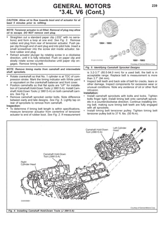 239GENERAL MOTORS
*3.4L V6 (Cont.)
Fig. 4: Installing Camshaft Hold-Down Tools (J 38613-A)
CAUTION: Allow oil to flow towards boot end of actuator for at
least 5 minutes prior to refilling.
NOTE: Tensioner actuator is oil filled. Removal of plug may allow
oil to escape. DO NOT remove vent plug.
• Straighten out a standard paper clip (.032” with no serra-
tions) and form a loop at one end. See Fig. 3. Remove
rubber end plug from rear of tensioner actuator. Push pa-
per clip through end of vent plug and into pilot hole. Insert a
small screwdriver into the screw slot inside actuator, be-
hind rubber end plug.
• Retract actuator plunger by rotating screw in a clockwise
direction, until it is fully retracted. Push on paper clip and
slowly rotate screw counterclockwise until paper clip en-
gages. Remove timing belt.
NOTE: Remove timing marks from camshaft and intermediate
shaft sprockets.
• Rotate crankshaft so that No. 1 cylinder is at TDC of com-
pression stroke. Mark the timing indicator with White paint
or equivalent on the crankshaft balancer and front cover.
• Position camshafts so that flat spots are “UP” for installa-
tion of Camshaft Hold-Down Tools (J 38613-A). Install Cam-
shaft Hold-Down Tools (J 38613-A) on both camshaft carri-
ers. See Fig. 4.
• Remove camshaft sprocket center bolts. Note difference
between early and late designs. See Fig. 5. Lightly tap on
rear of sprockets to remove from camshaft.
Inspection:
• To determine if timing belt length is within specifications,
measure tensioner actuator from centerline of tensioner
actuator to end of rubber boot. See Fig. 2. If measurement
is 3.2-3.7” (80.5-94.0 mm) for a used belt, the belt is in
acceptable range. Replace belt is measurement is more
than 3.7” (94 mm).
• Inspect belt teeth and back side of belt for cracks, tears or
other damage. Inspect components for excessive wear or
unusual conditions. Note any evidence of oil or other fluid
intrusion.
Installation:
• Install camshaft sprockets with bolts and locks. Tighten
bolts finger tight. Install timing belt onto camshaft sprock-
ets in a counterclockwise direction. Continue installing tim-
ing belt, making sure timing belt teeth are fully engaged
with all sprockets.
• Install timing belt tensioner pulley. Tighten timing belt
tensioner pulley bolt to 37 ft. lbs. (50 N.m).
Fig. 5: Identifying Camshaft Sprocket Designs
Courtesy of General Motors Corp.
Courtesy of General Motors Corp.
 