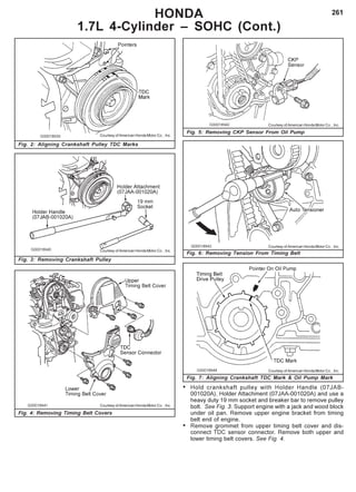 261HONDA
1.7L 4-Cylinder – SOHC (Cont.)
Fig. 4: Removing Timing Belt Covers
Courtesy of American Honda Motor Co. , Inc.
• Hold crankshaft pulley with Holder Handle (07JAB-
001020A), Holder Attachment (07JAA-001020A) and use a
heavy duty 19 mm socket and breaker bar to remove pulley
bolt. See Fig. 3. Support engine with a jack and wood block
under oil pan. Remove upper engine bracket from timing
belt end of engine.
• Remove grommet from upper timing belt cover and dis-
connect TDC sensor connector. Remove both upper and
lower timing belt covers. See Fig. 4.
Fig. 7: Aligning Crankshaft TDC Mark & Oil Pump Mark
Courtesy of American Honda Motor Co. , Inc.
Fig. 2: Aligning Crankshaft Pulley TDC Marks
Courtesy of American Honda Motor Co. , Inc.
Fig. 3: Removing Crankshaft Pulley
Courtesy of American Honda Motor Co. , Inc.
Fig. 5: Removing CKP Sensor From Oil Pump
Fig. 6: Removing Tension From Timing Belt
Courtesy of American Honda Motor Co. , Inc.
Courtesy of American Honda Motor Co. , Inc.
 
