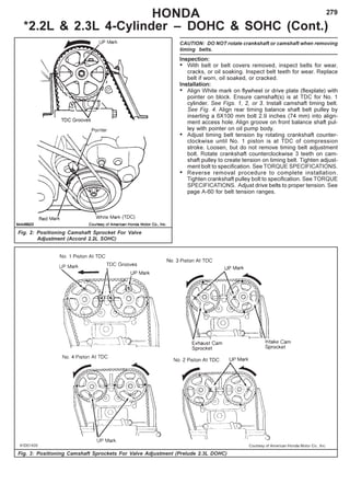 279HONDA
*2.2L & 2.3L 4-Cylinder – DOHC & SOHC (Cont.)
Fig. 2: Positioning Camshaft Sprocket For Valve
Adjustment (Accord 2.2L SOHC)
Fig. 3: Positioning Camshaft Sprockets For Valve Adjustment (Prelude 2.3L DOHC)
CAUTION: DO NOT rotate crankshaft or camshaft when removing
timing belts.
Inspection:
• With belt or belt covers removed, inspect belts for wear,
cracks, or oil soaking. Inspect belt teeth for wear. Replace
belt if worn, oil soaked, or cracked.
Installation:
• Align White mark on flywheel or drive plate (flexplate) with
pointer on block. Ensure camshaft(s) is at TDC for No. 1
cylinder. See Figs. 1, 2, or 3. Install camshaft timing belt.
See Fig. 4. Align rear timing balance shaft belt pulley by
inserting a 6X100 mm bolt 2.9 inches (74 mm) into align-
ment access hole. Align groove on front balance shaft pul-
ley with pointer on oil pump body.
• Adjust timing belt tension by rotating crankshaft counter-
clockwise until No. 1 piston is at TDC of compression
stroke. Loosen, but do not remove timing belt adjustment
bolt. Rotate crankshaft counterclockwise 3 teeth on cam-
shaft pulley to create tension on timing belt. Tighten adjust-
ment bolt to specification. See TORQUE SPECIFICATIONS.
• Reverse removal procedure to complete installation.
Tighten crankshaft pulley bolt to specification. See TORQUE
SPECIFICATIONS. Adjust drive belts to proper tension. See
page A-60 for belt tension ranges.
 