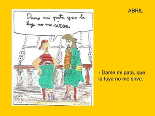 - Dame mi pata, que la tuya no me sirve. ABRIL 