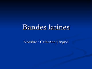 Bandes latines Nombre : Catherine y ingrid 