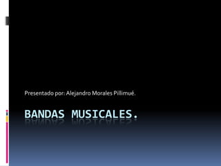 BANDAS MUSICALES.
Presentado por:Alejandro Morales Pillimué.
 