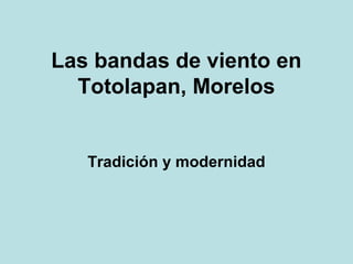Las bandas de viento en 
Totolapan, Morelos 
Tradición y modernidad 
 