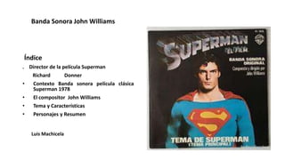 Banda Sonora John Williams
Índice
. Director de la película Superman
Richard Donner
• Contexto Banda sonora película clási...