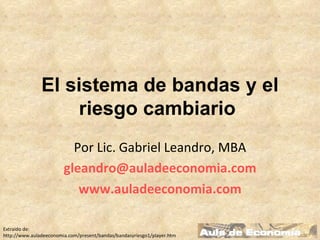 El sistema de bandas y el riesgo cambiario  Por Lic. Gabriel Leandro, MBA [email_address] www.auladeeconomia.com Extraido de: http://www.auladeeconomia.com/present/bandas/bandasyriesgo1/player.html  