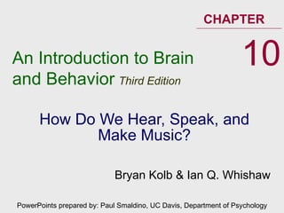 How Do We Hear, Speak, and Make Music? An Introduction to Brain and Behavior   Third Edition CHAPTER 10 PowerPoints prepared by: Paul Smaldino, UC Davis, Department of Psychology Bryan Kolb & Ian Q. Whishaw 