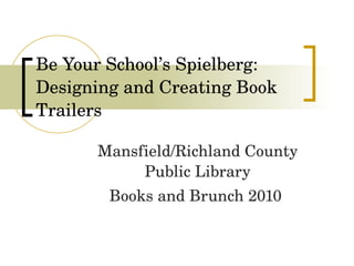 Be Your School’s Spielberg:  Designing and Creating Book Trailers Mansfield/Richland County Public Library Books and Brunch 2010  