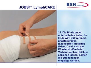 22. Die Binde endet unterhalb des Knies, ihr Ende wird mit Verband-pflasterstreifen (Leukoplast ®  hospital) fixiert. Damit sich die Pflasterstreifen beim Verbandwechsel leichter abziehen lassen, sollten die Streifenenden umgelegt werden. 