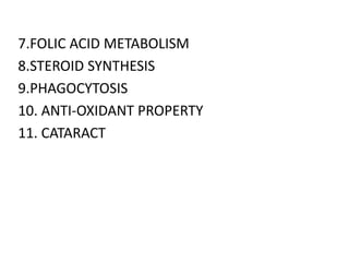 7.FOLIC ACID METABOLISM
8.STEROID SYNTHESIS
9.PHAGOCYTOSIS
10. ANTI-OXIDANT PROPERTY
11. CATARACT
 