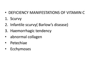 • DEFICIENCY MANIFESTATIONS OF VITAMIN C
1. Scurvy
2. Infantile scurvy( Barlow’s disease)
3. Haemorrhagic tendency
• abnormal collagen
• Petechiae
• Ecchymoses
 