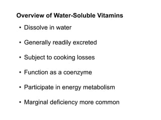 Overview of Water-Soluble Vitamins
• Dissolve in water
• Generally readily excreted
• Subject to cooking losses
• Function as a coenzyme
• Participate in energy metabolism
• Marginal deficiency more common
 