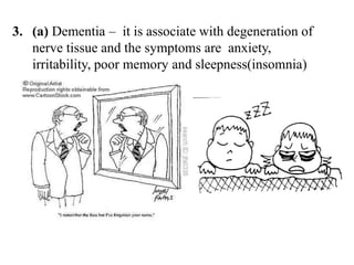 3. (a) Dementia – it is associate with degeneration of
nerve tissue and the symptoms are anxiety,
irritability, poor memory and sleepness(insomnia)
 