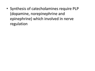 • Synthesis of catecholamines require PLP
(dopamine, norepinephrine and
epinephrine) which involved in nerve
regulation
 
