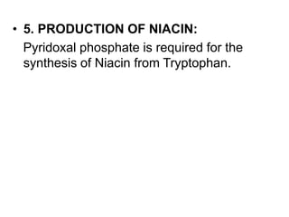 • 5. PRODUCTION OF NIACIN:
Pyridoxal phosphate is required for the
synthesis of Niacin from Tryptophan.
 